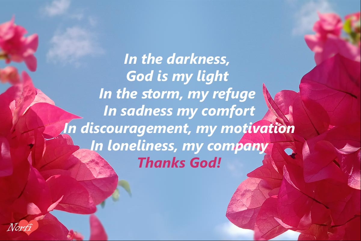 In the darkness, God is my light. In the storm, my refuge. In sadness my comfort. In discouragement, my motivation. In loneliness, my company. Thanks God Words of thanks to God