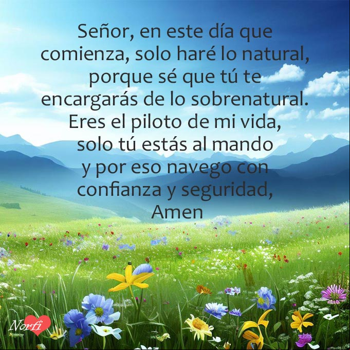 Señor, en este día que comienza, solo haré lo natural, porque sé que tú te encargarás de lo sobrenatural. Eres el piloto de mi vida, solo tú estás al mando y por eso hoy navego con confianza y seguridad, Amen Prado con flores al amanecer