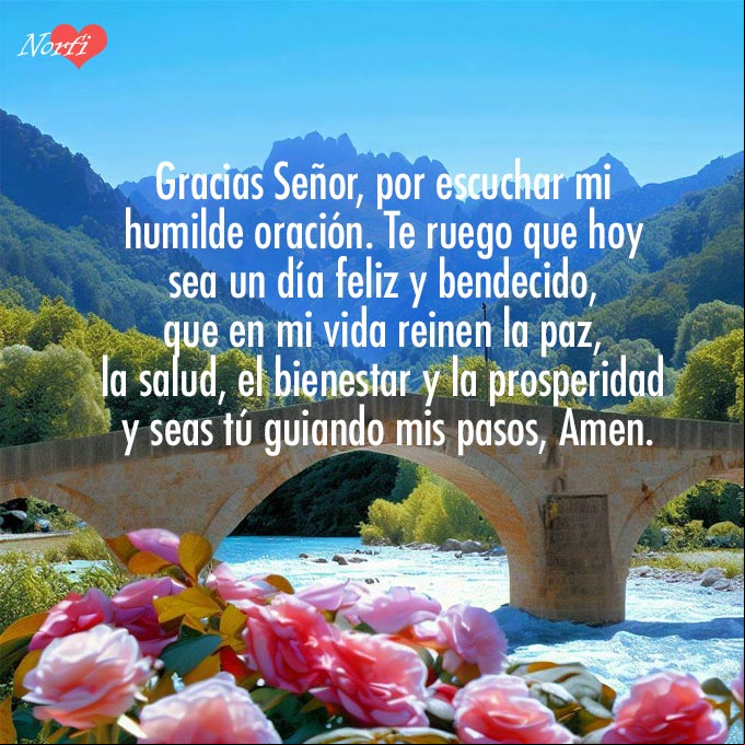 Gracias Señor, por escuchar mi humilde oración. Te ruego que hoy sea un día feliz y bendecido, que en mi vida reinen la paz, la salud, el bienestar y la prosperidad y seas tú guiando mis pasos, Amen Paisaje con puente sobre un rio, flores y montañas, con oración a Dios