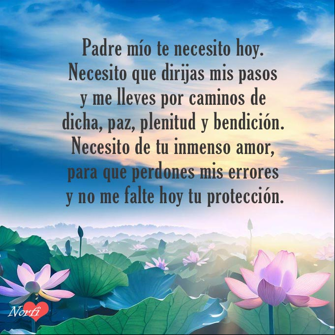 Padre mío te necesito hoy. Necesito que dirijas mis pasos y me lleves por caminos de dicha, paz, plenitud y bendición. Necesito de tu inmenso amor, para que perdones mis errores y no me falte hoy tu protección Flores de loto en rio al amanecer