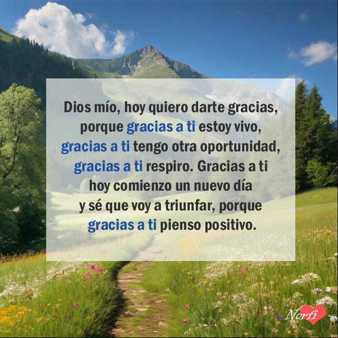 Dios mío, hoy quiero darte gracias, porque gracias a ti estoy vivo, gracias a ti tengo otra oportunidad, gracias a ti respiro. Gracias a ti hoy comienzo un nuevo día y sé que voy a triunfar, porque gracias a ti pienso positivo Paisaje con prados y montañas