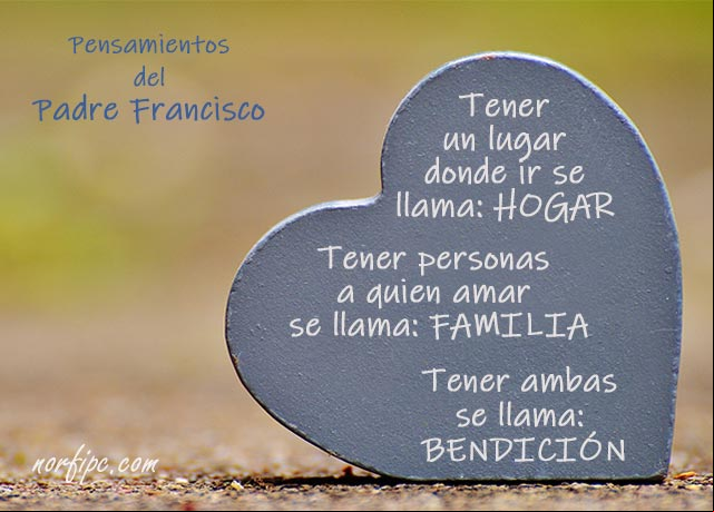 Tener un lugar a donde ir, se llama Hogar. Tener personas a quien amar, se llama Familia, y tener ambas se llama Bendición. Frase del #PadreFrancisco El hogar y la familia es una bendicion