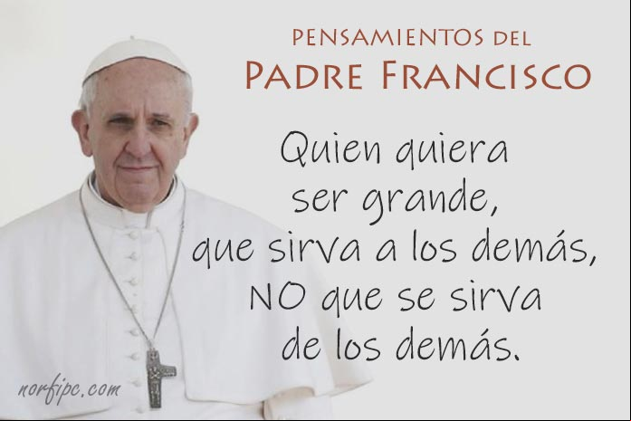 Quien quiera ser grande, que sirva a los demás, no que se sirva de los demás. Frase del #PadreFrancisco Frases y pensamientos del Padre Francisco