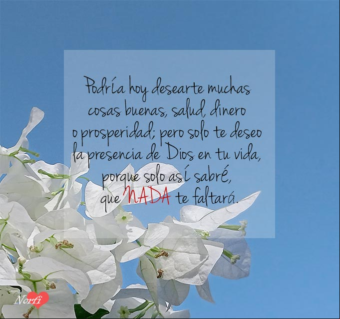Podría desearte muchas cosas buenas, salud, dinero o prosperidad; pero solo te deseo la presencia de Dios en tu vida, porque solo así sabré, que NADA te faltará. Mensaje cristiano: Te deseo la presencia de Dios en tu vida