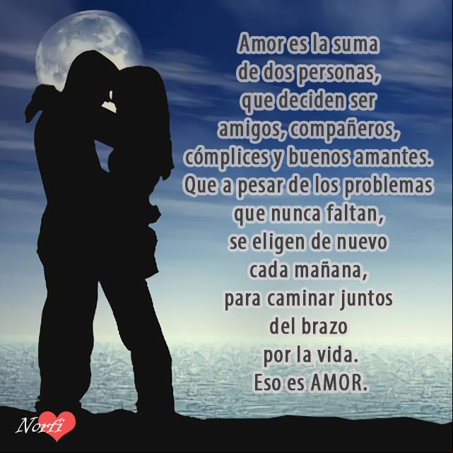 Amor es la suma de dos personas, que deciden ser amigos, compañeros cómplices y buenos amantes. Que a pesar de los problemas que nunca faltan, se eligen de nuevo cada mañana, para caminar juntos del brazo por la vida. #Amor Amor es la suma de dos personas