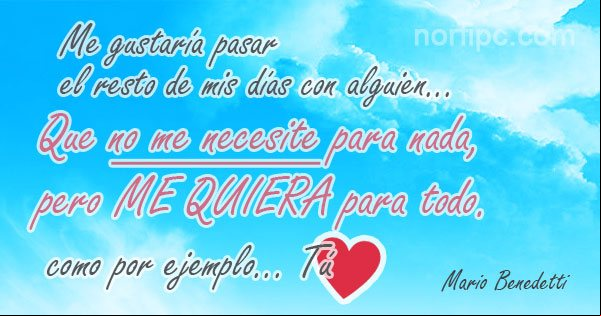 Me gustaría pasar el resto de mis días con alguien que no me necesite para nada, pero me quiera para todo. Frase de amor de Mario Benedetti Frase de amor de Mario Benedetti