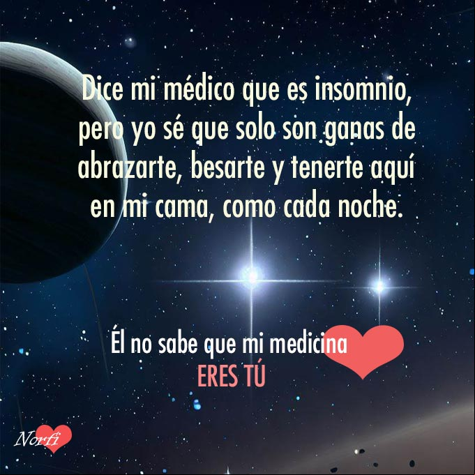 Dice mi médico que es insomnio, pero yo sé que solo son ganas de abrazarte, besarte y tenerte aquí en mi cama, como cada noche. Él no sabe que mi medicina eres tú Noche estrellada con luceros y planetas