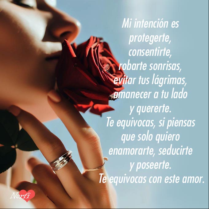 Mi intención es protegerte, consentirte, robarte sonrisas, evitar tus lágrimas, amanecer a tu lado y quererte. Te equivocas, si piensas que solo quiero enamorarte, seducirte y poseerte. Te equivocas con mi amor Mujer oliendo una rosa