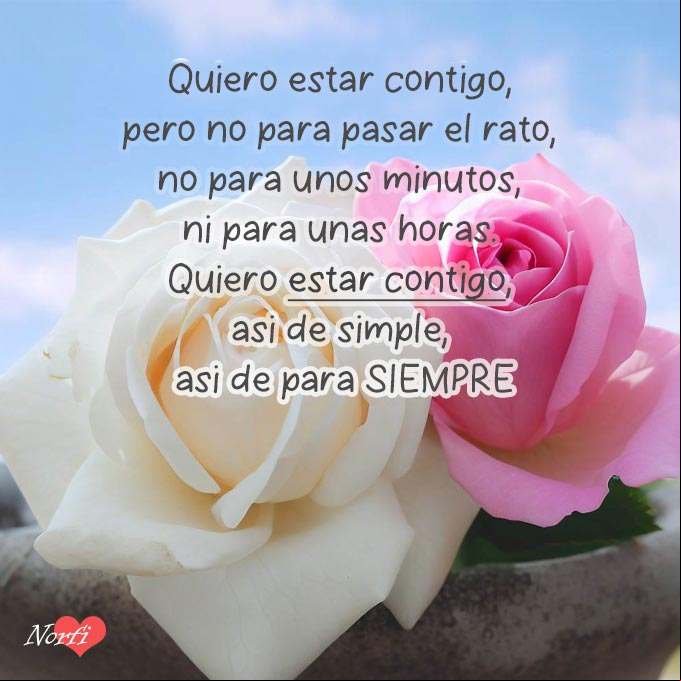 Quiero estar contigo, pero no para pasar el rato, no para unos minutos, ni para unas horas. Quiero estar contigo, así de simple, así de para siempre Dos rosas juntas