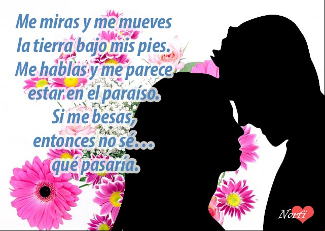 Me miras y me mueves la tierra bajo mis pies. Me hablas y me parece estar en el paraíso. Si me besas, entonces no sé… qué pasaría. Si me besas