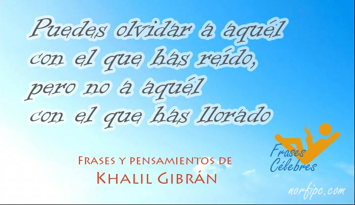 Puedes olvidar a aquél con el que has reído, pero no a aquél con el que has llorado. Frase de Khalil Gibrán Frases de amor y pensamientos de Khalil Gibrán