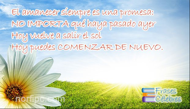 El amanecer siempre es una promesa: NO IMPORTA qué haya pasado ayer, hoy vuelve a salir el sol, hoy puedes COMENZAR DE NUEVO. Frase célebre motivadora de autor desconocido, sobre el amanecer y el comienzo cada día