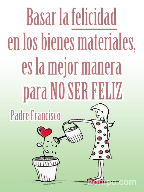Basar la felicidad en los bienes materiales, es la mejor manera de llegar a NO ser feliz. #FraseCelebre del Padre Francisco Frase Célebre del Padre Francisco