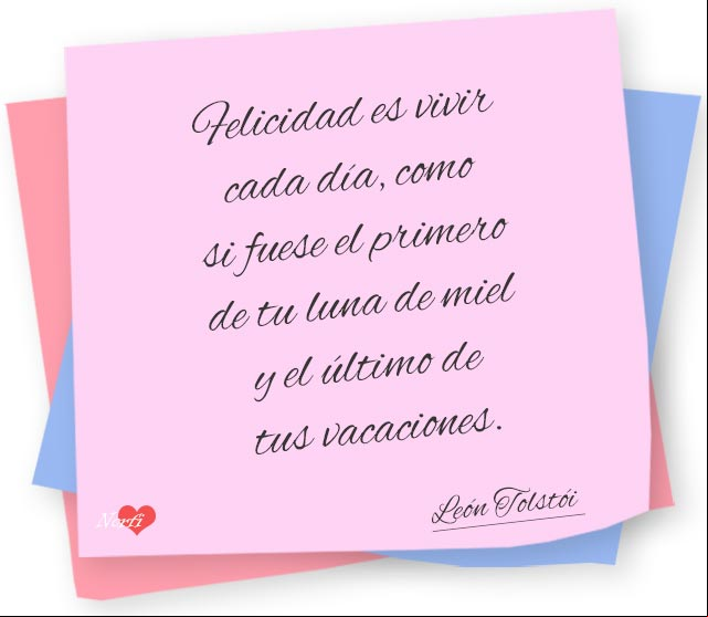 Felicidad es vivir cada día, como si fuese el primero de tu luna de miel y el último de tus vacaciones. #PensamientoCelebre de León Tolstói Felicidad es vivir cada día como si fuese el primero