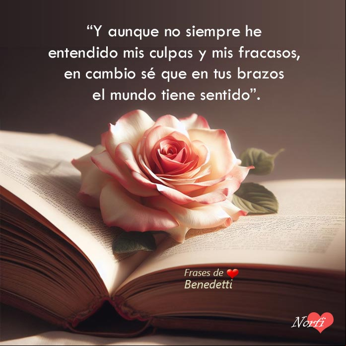 Y aunque no siempre he entendido mis culpas y mis fracasos, en cambio sé que en tus brazos el mundo tiene sentido Frases de amor de Mario Benedetti