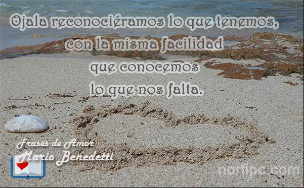 Ojala reconociéramos lo que tenemos, con la misma facilidad que conocemos lo que nos falta. Frase de Benedetti Lo que tenemos y lo que nos falta, pensamiento de Mario Benedetti