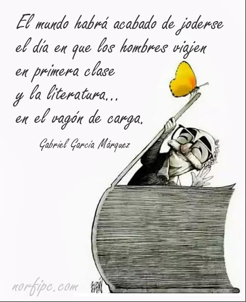 El mundo habrá acabado de joderse el día en que los hombres viajen en primera clase y la literatura en el vagón de carga. Gabriel García Márquez Frase de Gabriel García Márquez sobre los libros