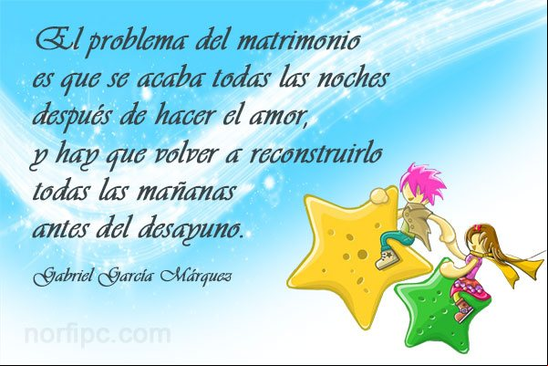 El matrimonio se acaba todas las noches después de hacer el amor, y hay que volver a reconstruirlo todas las mañanas antes del desayuno Frase de Gabriel García Márquez sobre el amor en el matrimonio