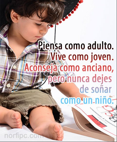Piensa como un adulto, vive como joven, aconseja como anciano, pero nunca dejes de soñar como un niño Lecciones y enseñanzas que nos deja la vida