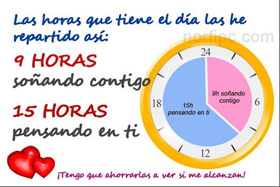 Las horas que tiene el día las he repartido así: 9 horas soñando contigo y 15 horas pensando en ti. Las horas que tiene el dia las paso pensando en ti