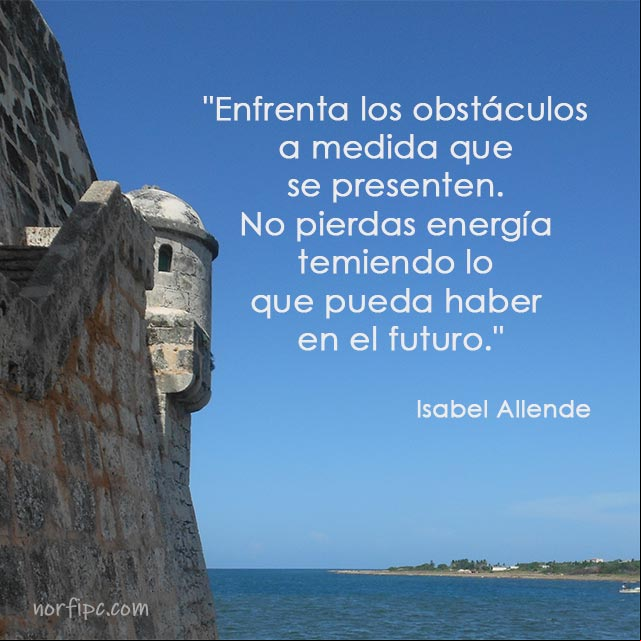 Enfrenta los obstáculos a medida que se presenten. No pierdas energía temiendo lo que pueda haber en el futuro. #IsabelAllende Enfrenta los obstáculos a medida que se presenten