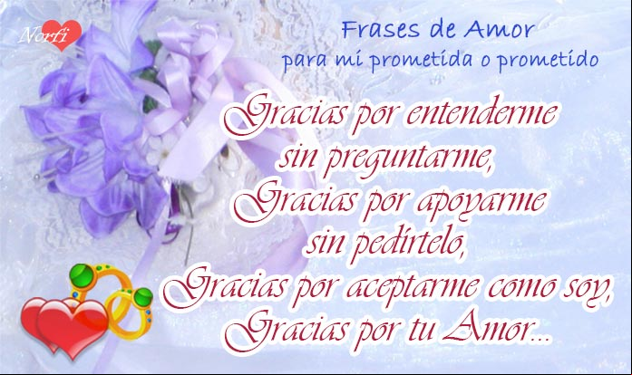 Gracias por entenderme sin preguntarme, gracias por apoyarme sin pedírtelo, gracias por aceptarme como soy, gracias por tu amor... Frases de amor para mi prometida o prometido
