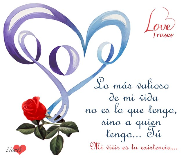 Lo más valioso para mí no es lo que tengo, sino a quien ¡tengo en mi vida!... Tú. Mi vivir es tu existencia... Frase de amor para mi enamorada o enamorado