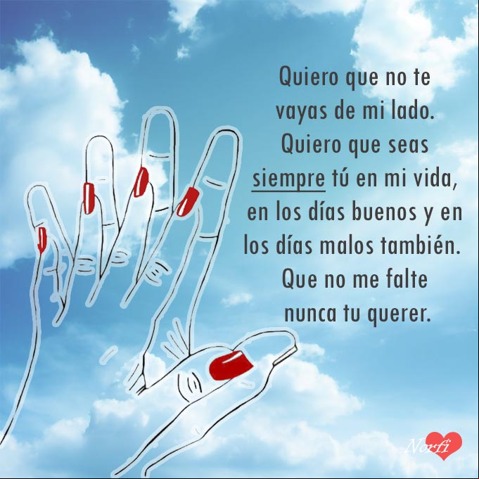 Quiero que no te vayas de mi lado. Quiero que seas siempre tú en mi vida, en los días buenos y en los días malos también. Que no me falte nunca tu querer Una mano de un hombre y una de mujer de fondo el cielo azul