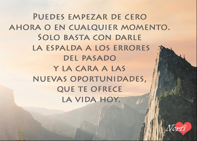 Puedes empezar de cero ahora o en cualquier momento. Solo basta con darle la espalda a los errores del pasado y la cara a las nuevas oportunidades, que te ofrece la vida hoy Lo mejor de ti