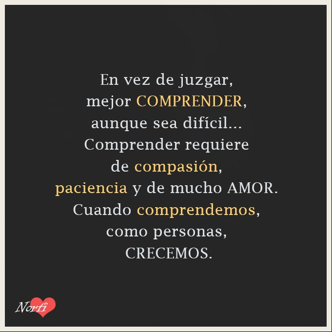 En vez de juzgar, es mejor comprender, aunque sea difícil. Comprender requiere de compasión, paciencia y de mucho amor. Cuando comprendemos, como personas, crecemos En vez de juzgar mejor comprender