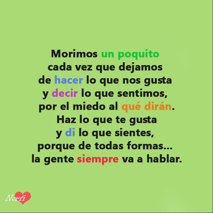 Morimos un poquito cada vez que dejamos de hacer lo que nos gusta y decir lo que sentimos, por el miedo al qué dirán. Haz lo que te gusta y di lo que sientes, porque de todas formas, la gente siempre va a hablar. #Motivacion De todas formas la gente siempre va a hablar. Reflexion de motivacion
