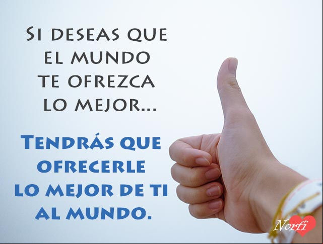 Si deseas que el mundo te ofrezca lo mejor, tendrás que ofrecerle lo mejor de ti al mundo Lo mejor de ti