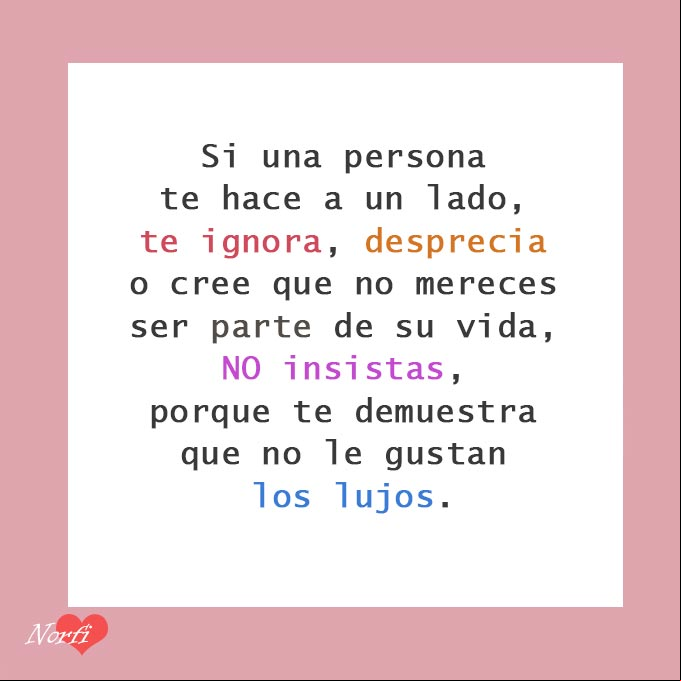 Si una persona te hace a un lado, te ignora, desprecia o cree que no te mereces ser parte de su vida, no insistas, porque te demuestra que no le gustan los lujos. #FrasesAutoestima No insistas. Pensamiento de autoestima