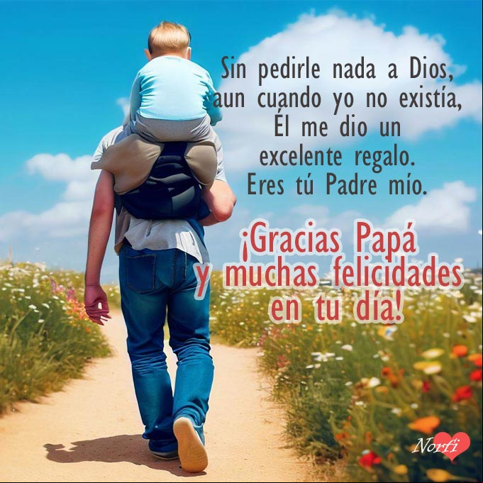 Sin pedirle nada a Dios, aun cuando yo no existía, Él me dio un excelente regalo. Eres tú Padre mío. ¡Gracias Papá y muchas felicidades en tu día! Padre caminando con su hijo en hombros por un camino con flores