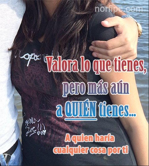 Valora lo que tienes, pero más aún a QUIÉN tienes... a quien haría cualquier cosa por ti Frase sobre valorar la gente importante en nuestra vida