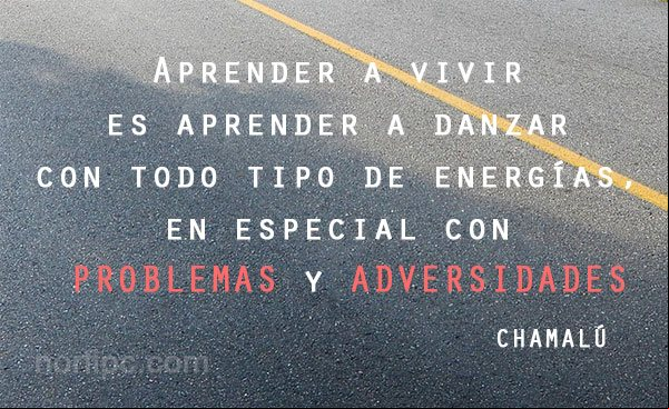 Aprender a vivir es aprender a danzar con todo tipo de energías, en especial con problemas y adversidades. Frase de Chamalú Enseñanza para la vida de Chamalú