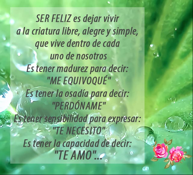 Ser feliz es dejar vivir a la criatura libre, alegre y simple, que vive dentro de cada uno de nosotros... del poema Ser Feliz Del poema Ser Feliz, sobre la libertad y la alegria