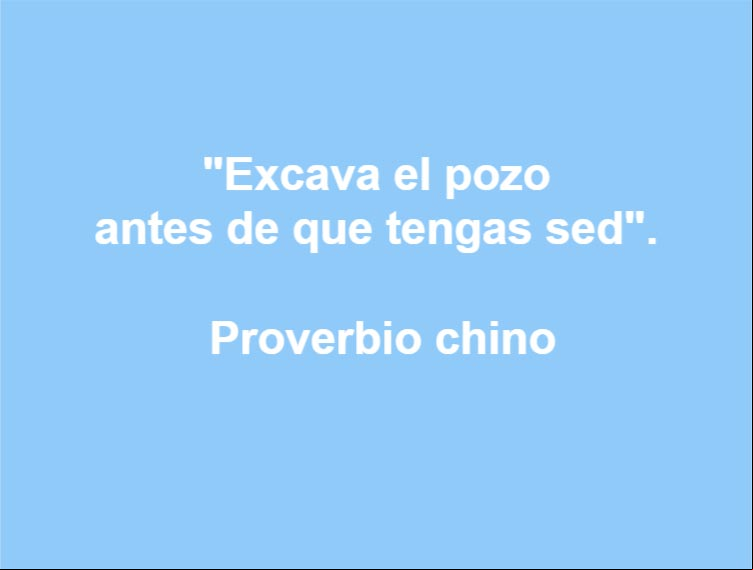 Excava el pozo antes de que tengas sed. Proverbio chino Excava el pozo antes de que tengas sed. Proverbio chino