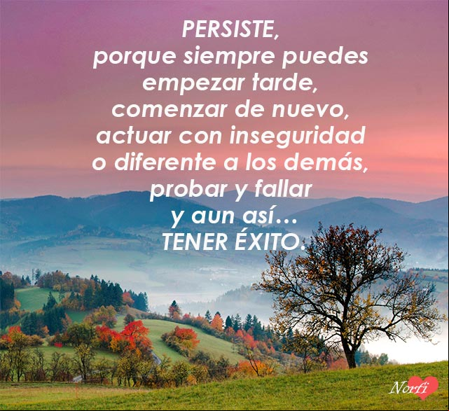 Persiste, porque siempre puedes empezar tarde, comenzar de nuevo, actuar con inseguridad o diferente a los demás, probar y fallar y aun así... tener éxito Persiste porque siempre puedes tener éxito