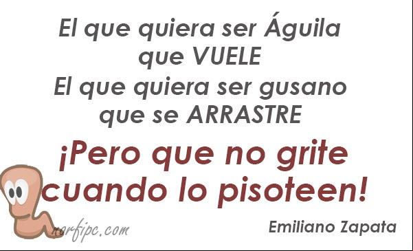 El que quiera ser Águila que vuele. El que quiera ser gusano que se arrastre, ¡pero que no grite cuando lo pisoteen! Frase de Emiliano Zapata Frase de Emiliano Zapata sobre la envidia