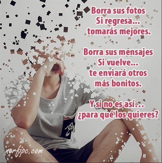 Borra sus fotos, si regresa tomarás mejores. Borra sus mensajes, si vuelve te enviará otros más bonitos Frases tristes de desesperanza para un amor que se fue