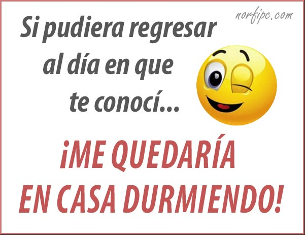 Si pudiera regresar al día en que te conocí... ¡me quedaría en casa durmiendo! #Sarcasmos El día en que te conocí. Sarcasmos