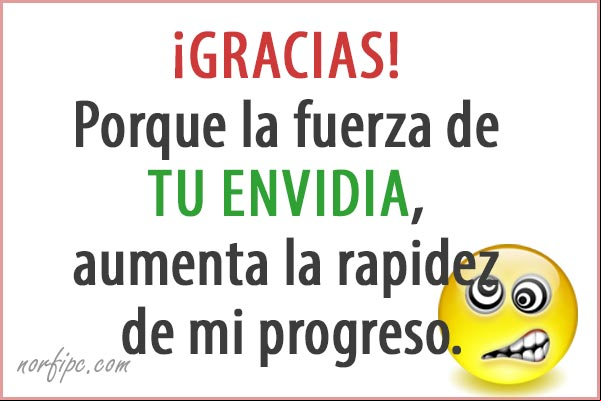 ¡Gracias! Porque la fuerza de tu envidia, aumenta la rapidez de mi progreso. #Sarcasmos La fuerza de tu envidia. Sarcasmos
