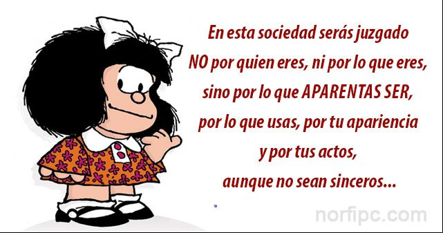 En esta sociedad serás juzgado NO por quien eres, ni por lo que eres, sino por lo que aparentas ser, por lo que usas, por tu apariencia y por tus actos, aunque no sean sinceros Mafalda con una frase sobre la hipocresía y la mentira en nuestra sociedad