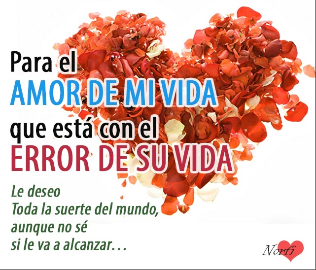 Para el AMOR DE MI VIDA, que esta con el ERROR DE SU VIDA, toda la suerte del mundo Frases para enviarle al amor de mi vida
