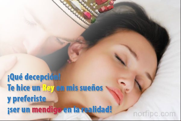 ¡Qué decepción!, te hice un Rey en mis sueños y preferiste ¡ser un mendigo en la realidad! ¡Qué decepción!, te hice un Rey en mis sueños y preferiste ¡ser un mendigo en la realidad!