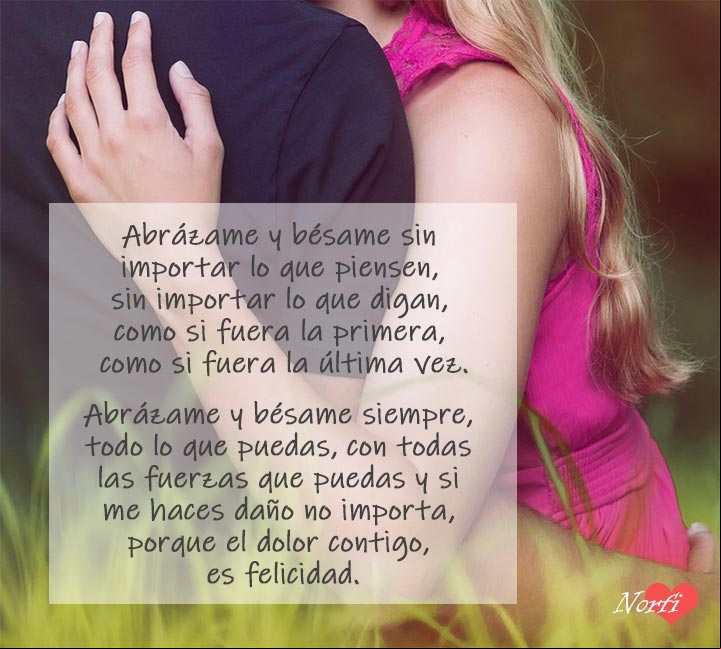Abrázame y bésame siempre, todo lo que puedas, con todas las fuerzas que puedas y si me haces daño no importa, porque el dolor contigo, es felicidad Abrázame y bésame siempre