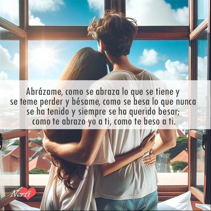 Abrázame, como se abraza lo que se tiene y se teme perder y bésame, como se besa lo que nunca se ha tenido y siempre se ha querido besar; como te abrazo yo a ti, como te beso a ti Un hombre y una mujer abrazados frente a una ventana