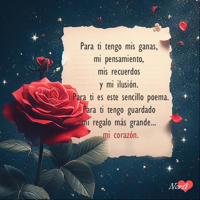 Para ti tengo mis ganas, mi pensamiento, mis recuerdos y mi ilusión. Para ti es este sencillo poema. Para ti tengo guardado mi regalo más grande, mi corazón 00000000