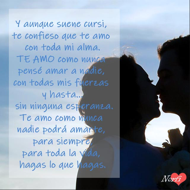 Te amo con toda mi alma, como nunca nadie podrá amarte, para siempre, hagas lo que hagas Te amo con toda mi alma